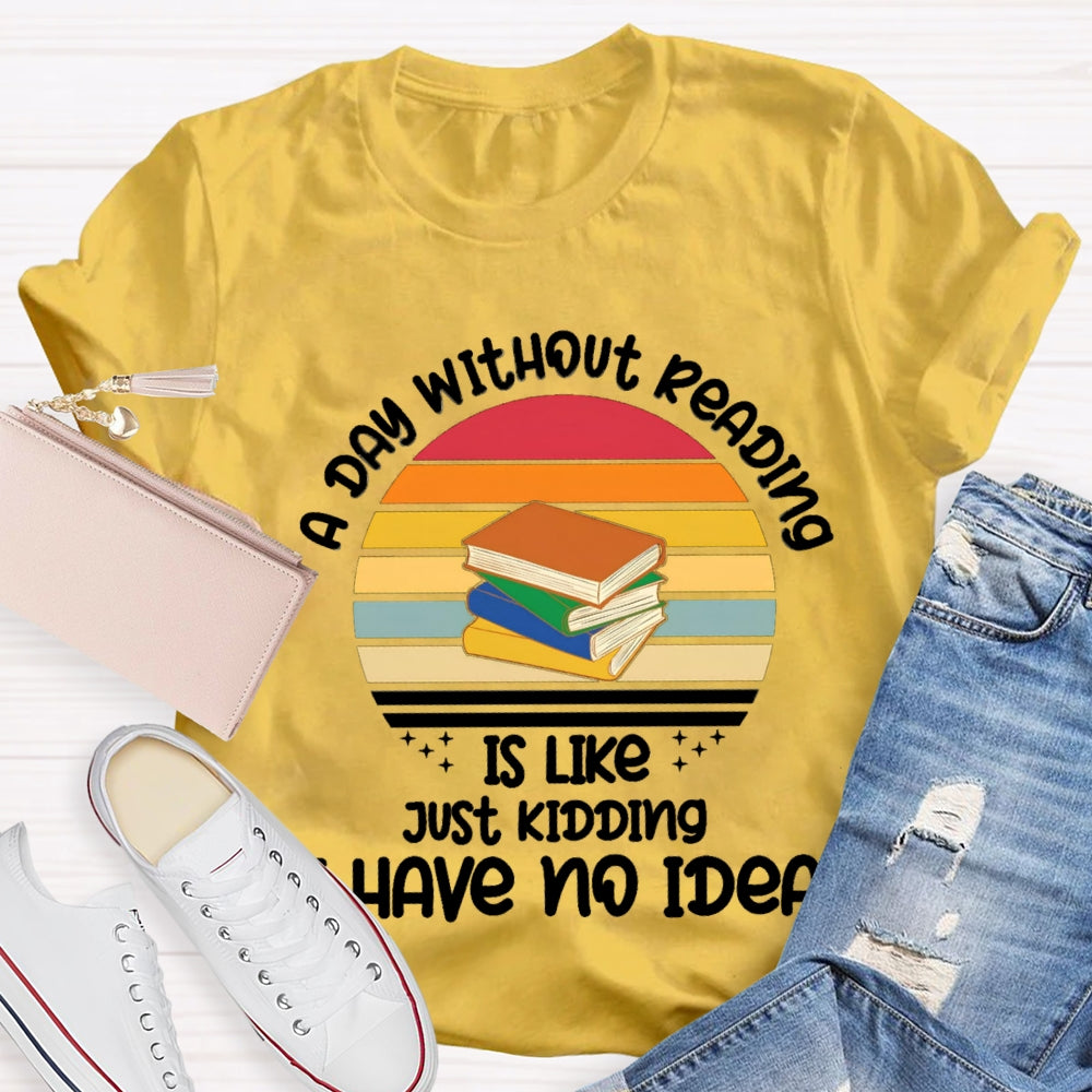 A Day Without Reading Is Like Just Kidding Have No Idea T-Shirt