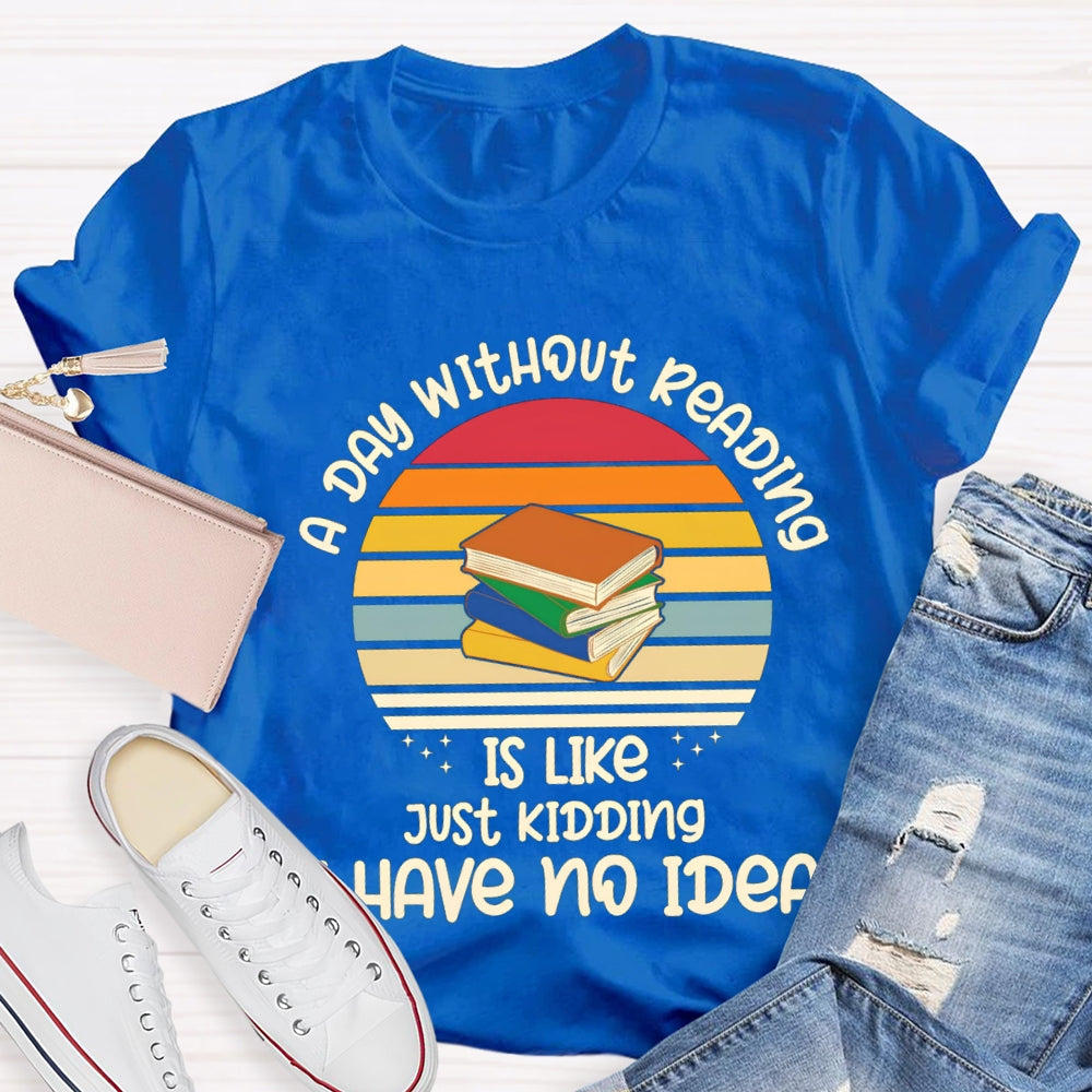 A Day Without Reading Is Like Just Kidding Have No Idea T-Shirt