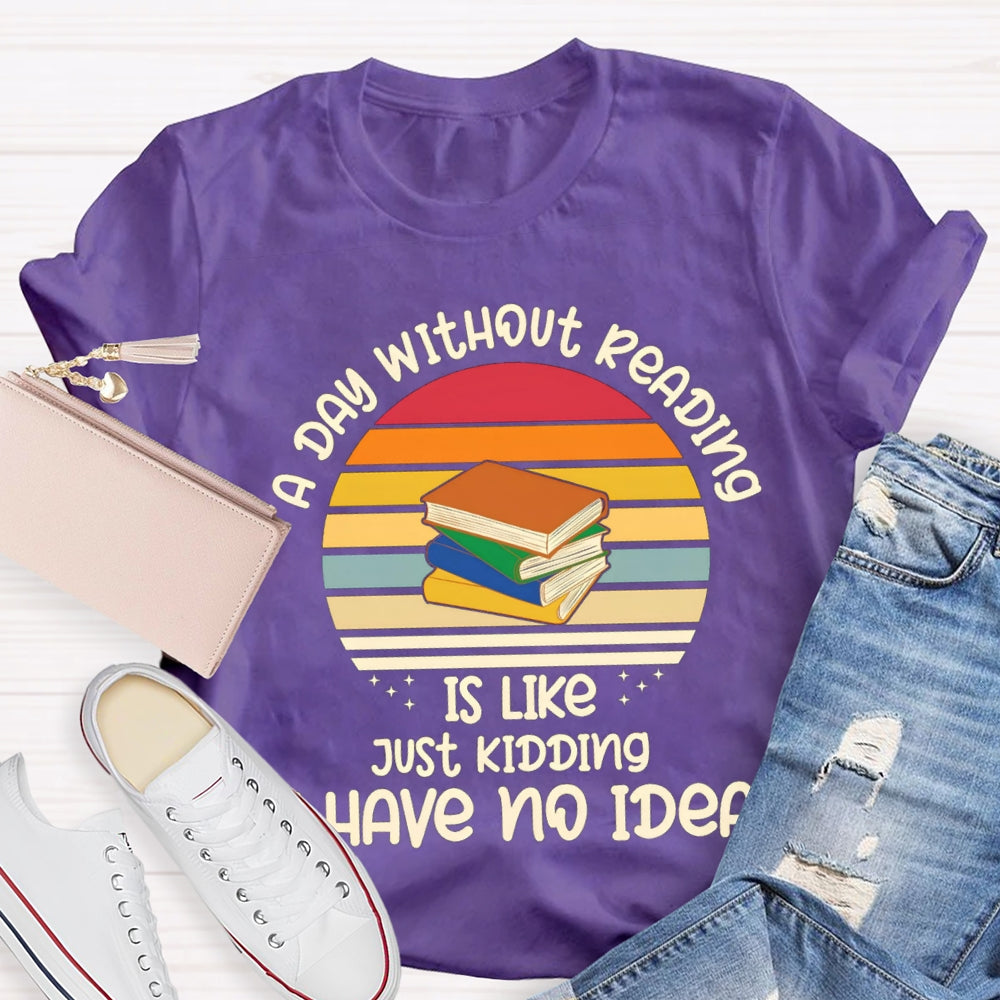 A Day Without Reading Is Like Just Kidding Have No Idea T-Shirt
