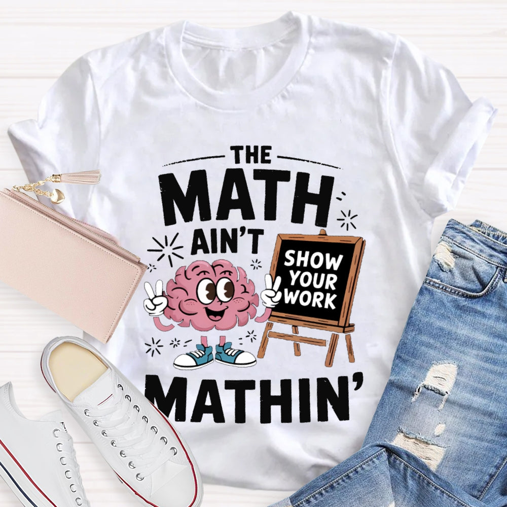 The Math Ain'T Mathin Show Your Work Math Teacher T-shirt