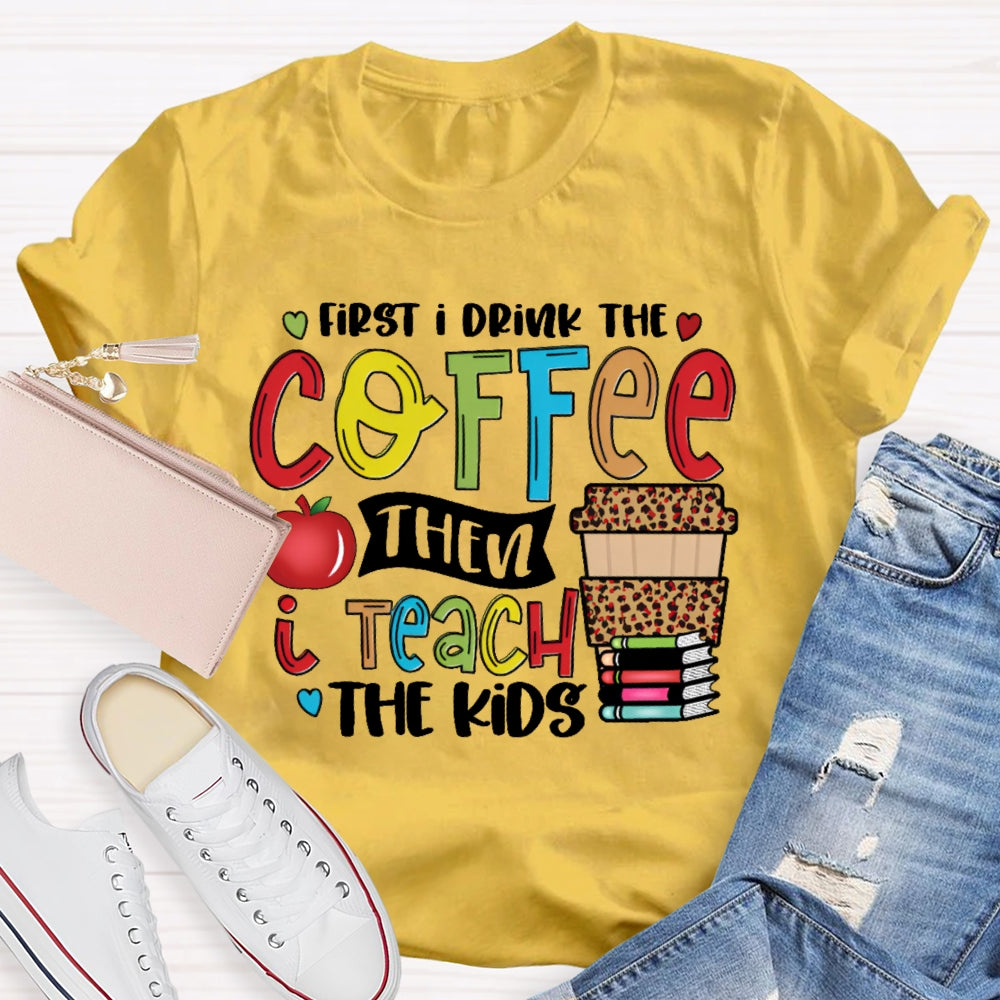 First I Drink Coffee Then I Teach The Kids T-shirt