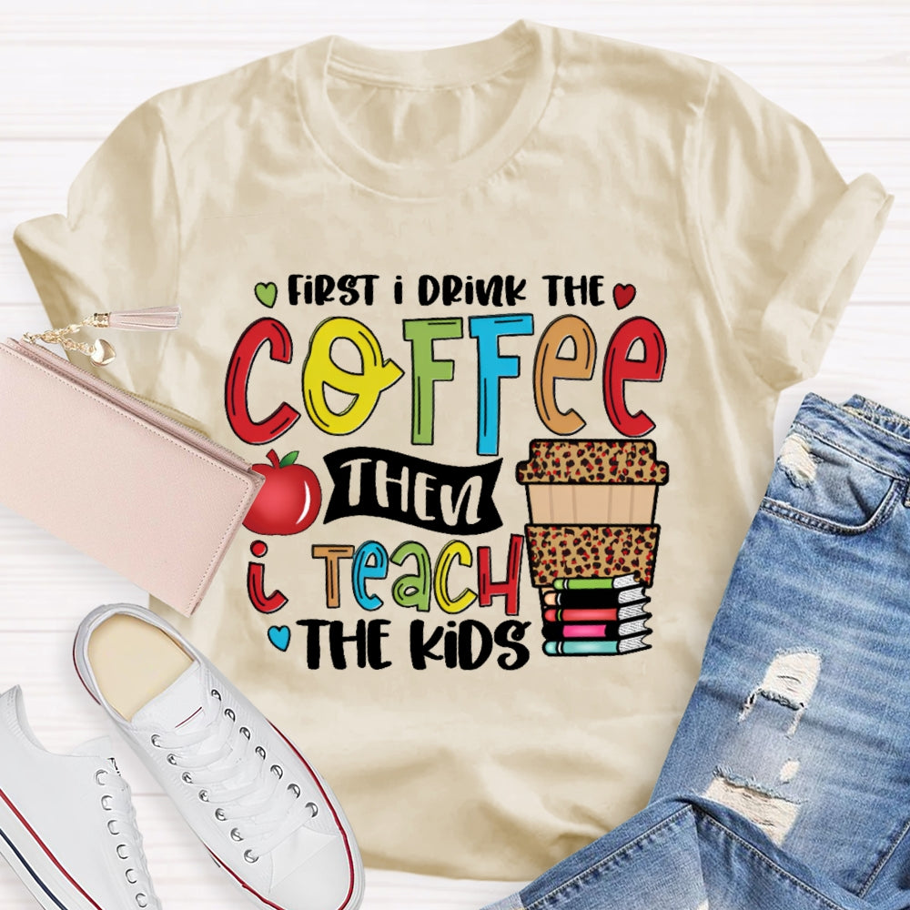 First I Drink Coffee Then I Teach The Kids T-shirt