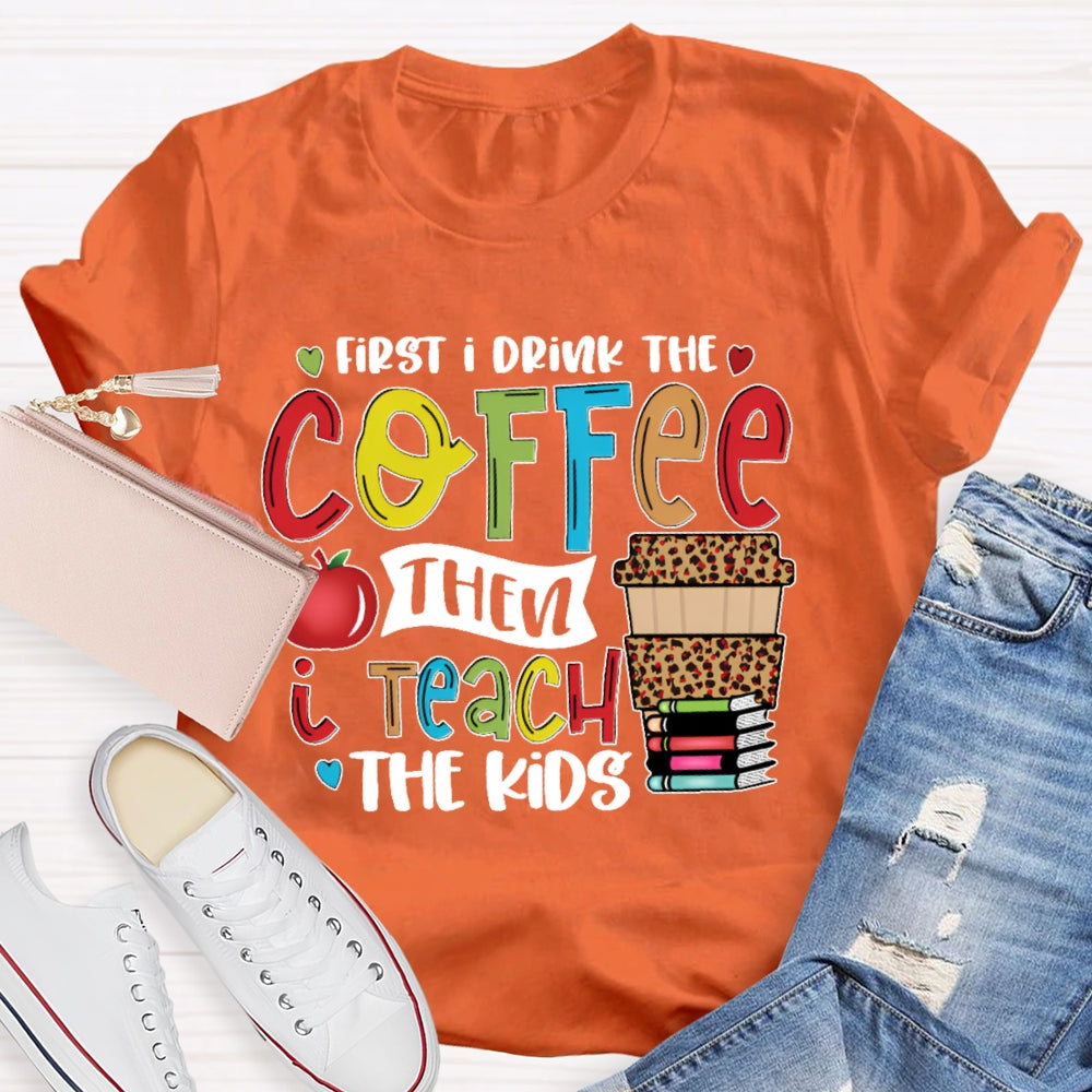 First I Drink Coffee Then I Teach The Kids T-shirt