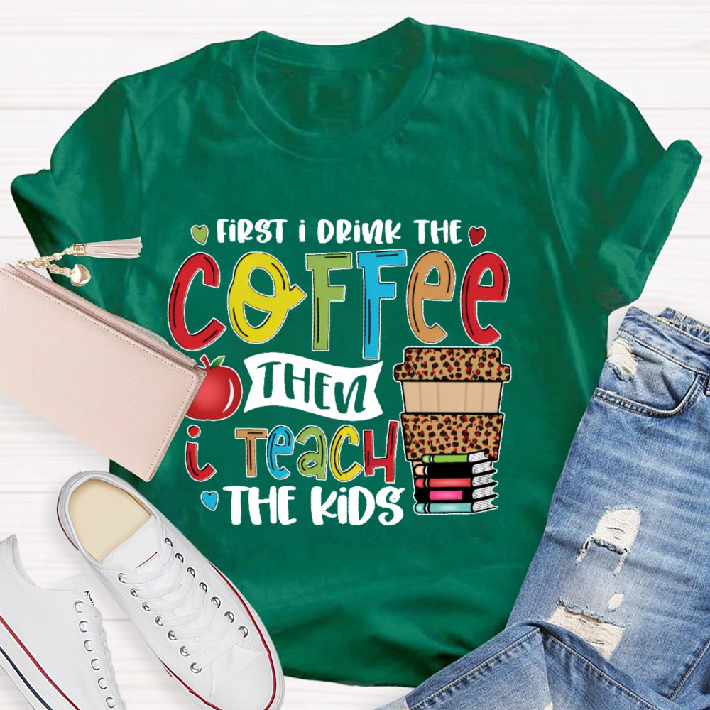 First I Drink Coffee Then I Teach The Kids T-shirt