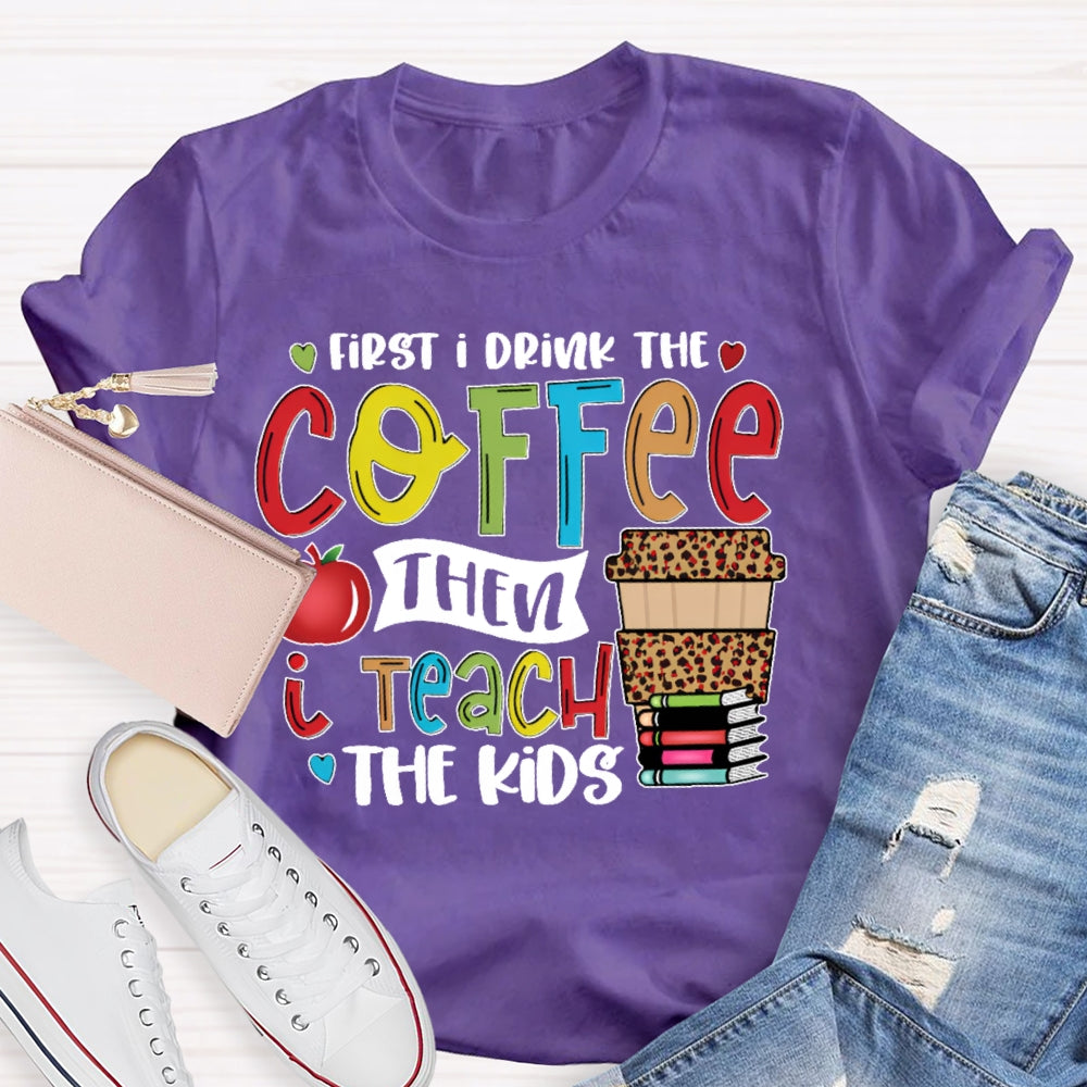 First I Drink Coffee Then I Teach The Kids T-shirt