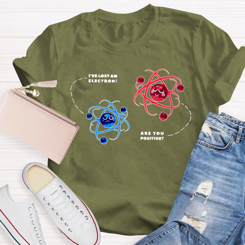 I've Lost An Electron Are You Positive T-shirt