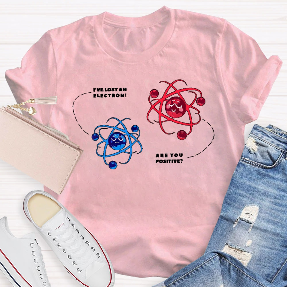 I've Lost An Electron Are You Positive T-shirt