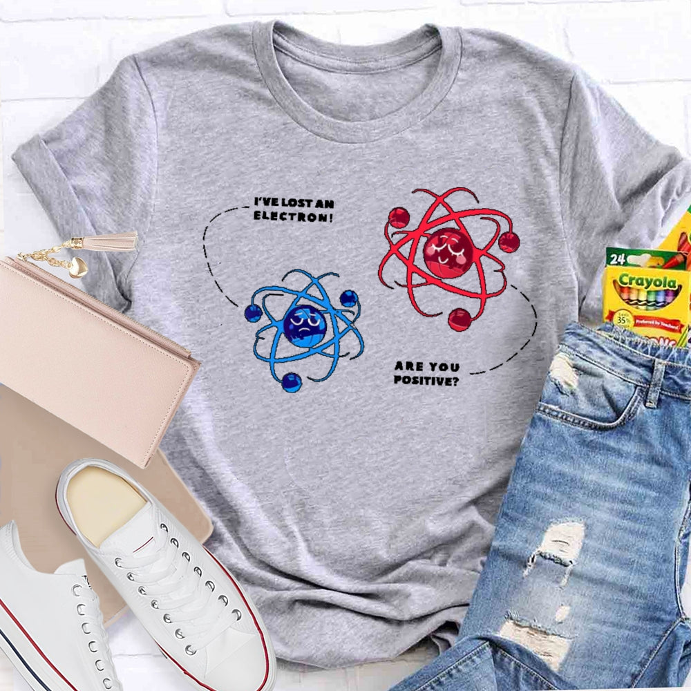 I've Lost An Electron Are You Positive T-shirt