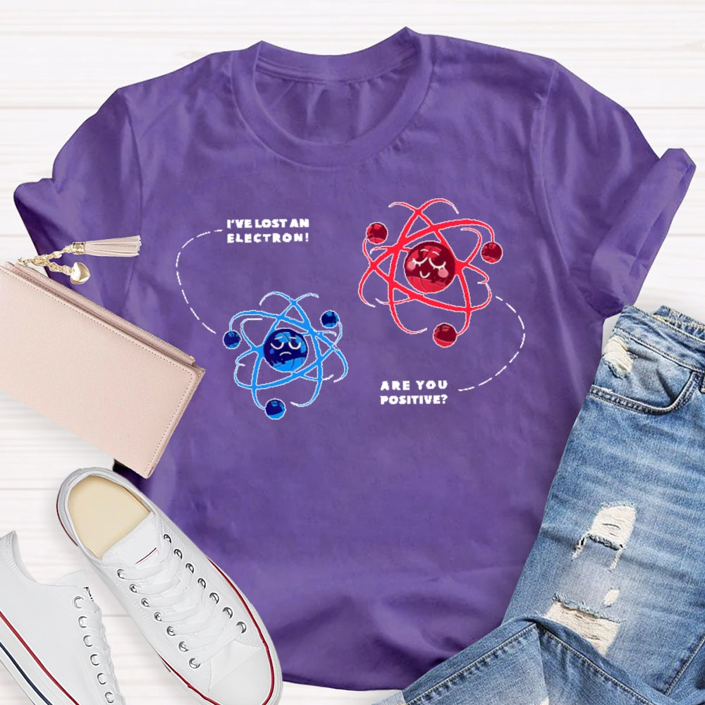 I've Lost An Electron Are You Positive T-shirt