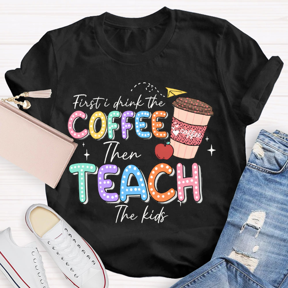 First Drink The Coffee Then Teach The Kids T-shirt
