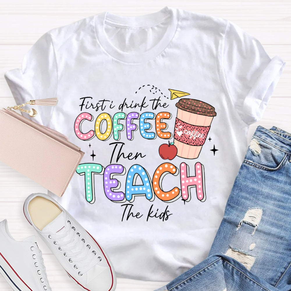 First Drink The Coffee Then Teach The Kids T-shirt