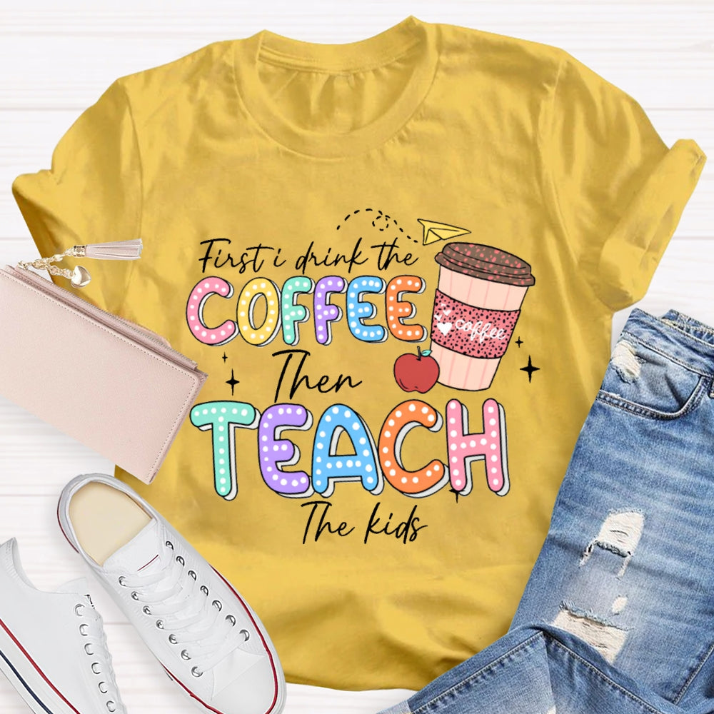 First Drink The Coffee Then Teach The Kids T-shirt