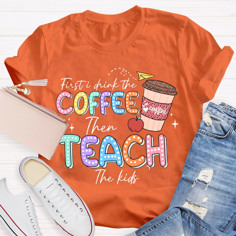 First Drink The Coffee Then Teach The Kids T-shirt