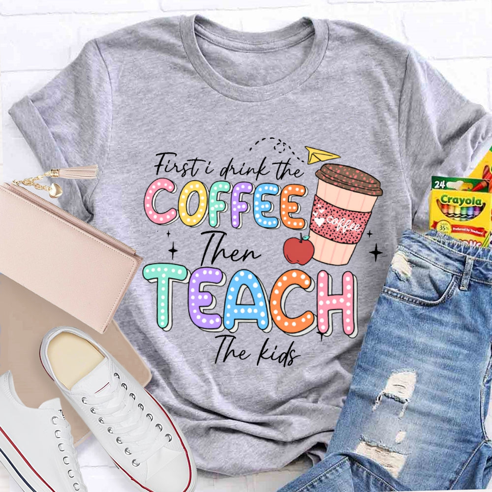 First Drink The Coffee Then Teach The Kids T-shirt