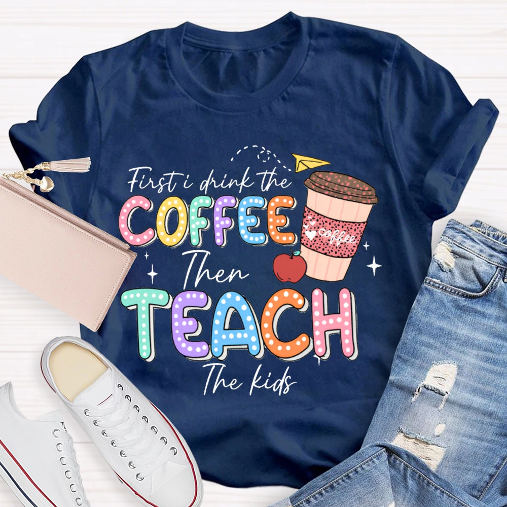 First Drink The Coffee Then Teach The Kids T-shirt
