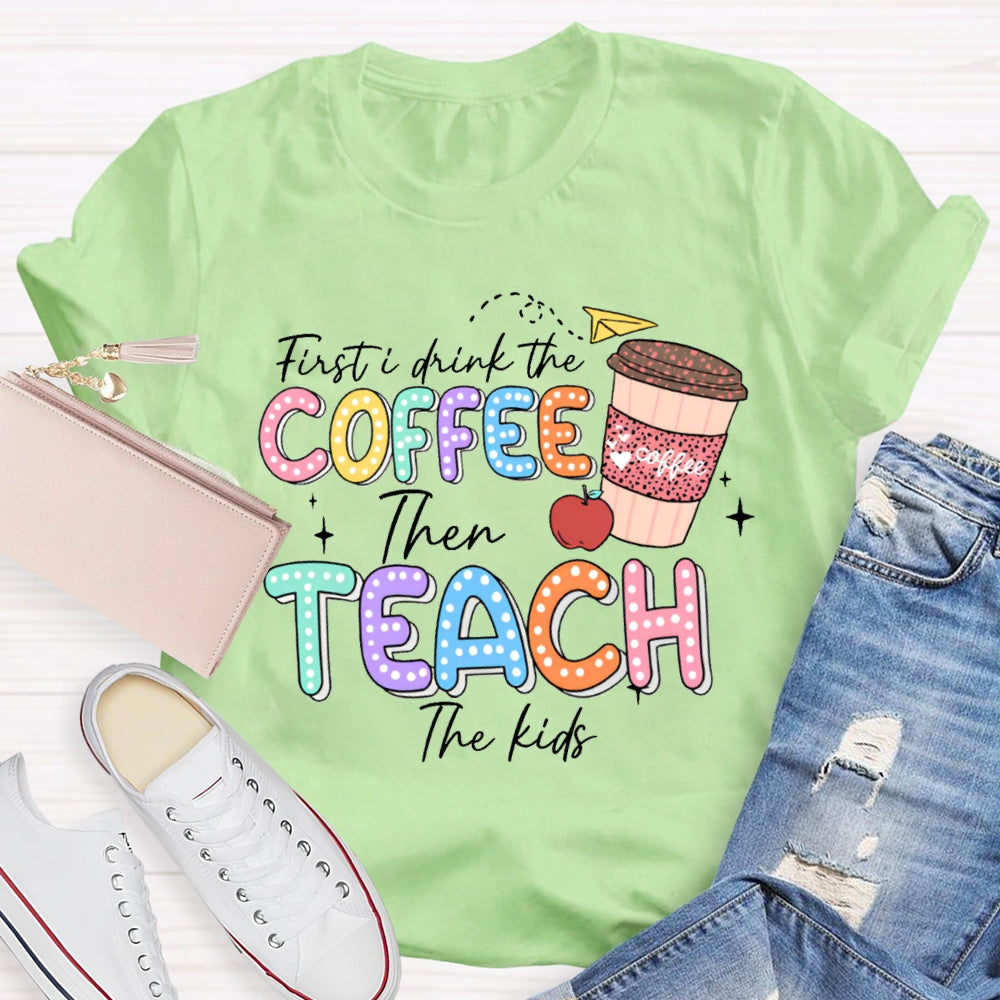 First Drink The Coffee Then Teach The Kids T-shirt