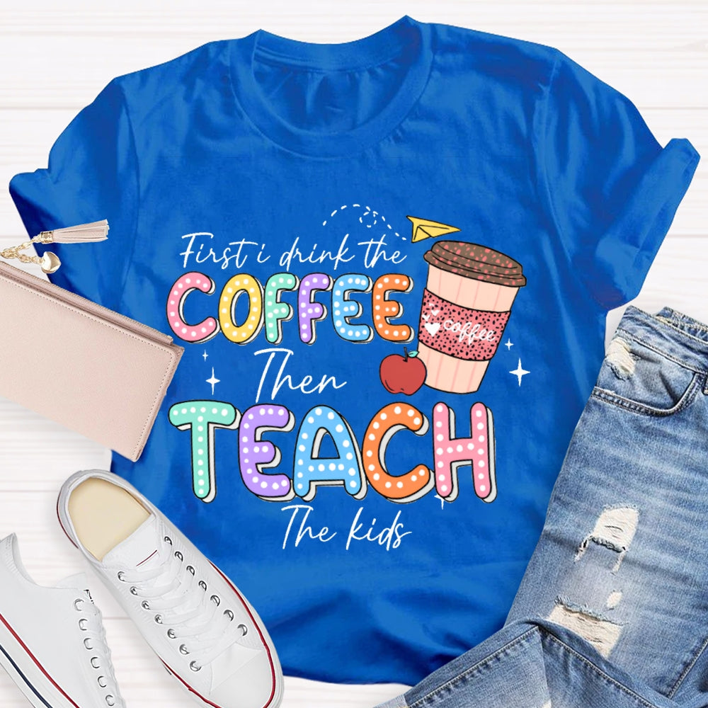 First Drink The Coffee Then Teach The Kids T-shirt