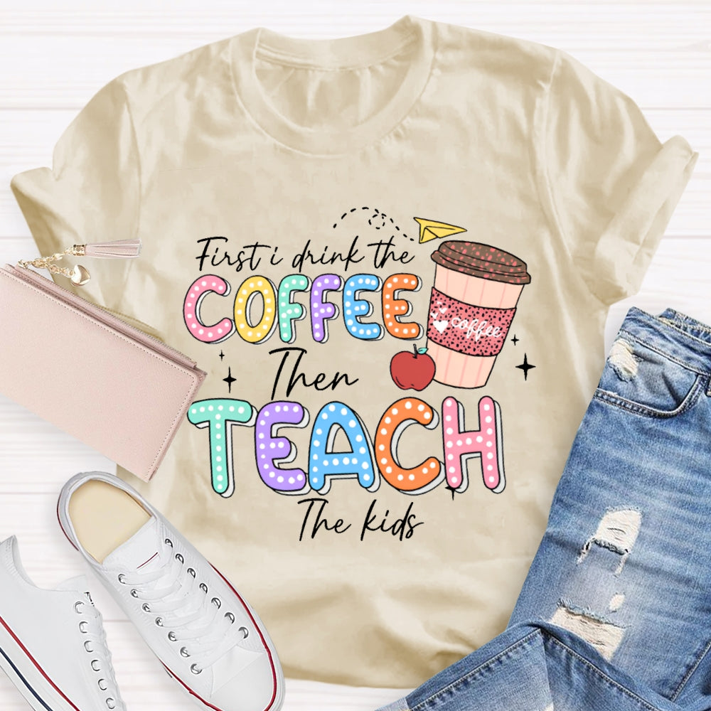 First Drink The Coffee Then Teach The Kids T-shirt