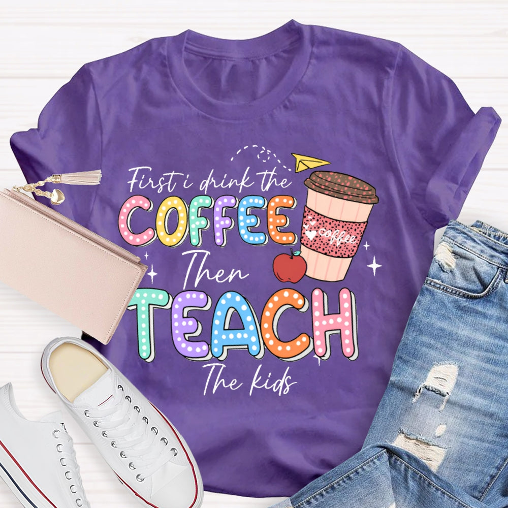 First Drink The Coffee Then Teach The Kids T-shirt