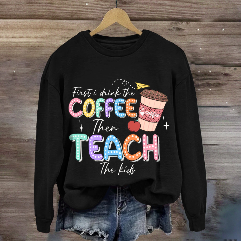 First Drink The Coffee Then Teach The Kids sweatshirt