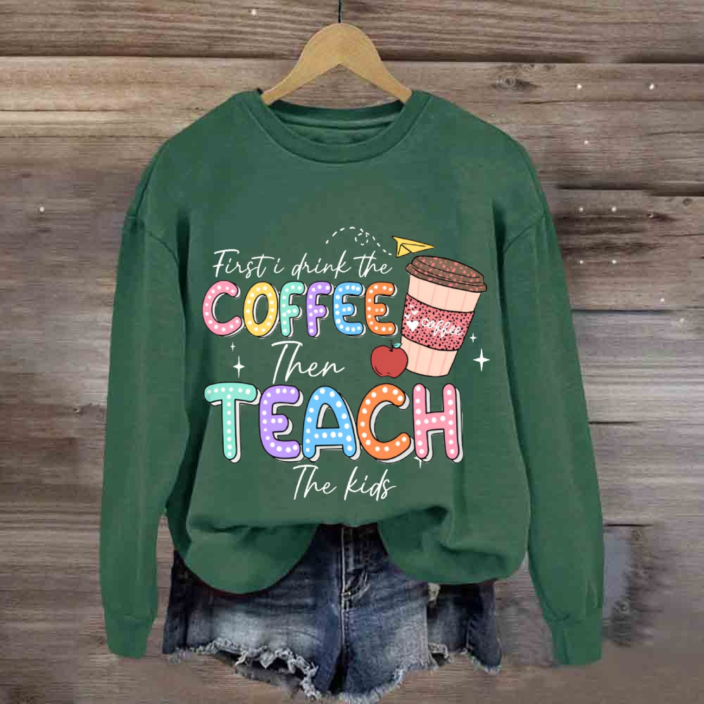 First Drink The Coffee Then Teach The Kids sweatshirt