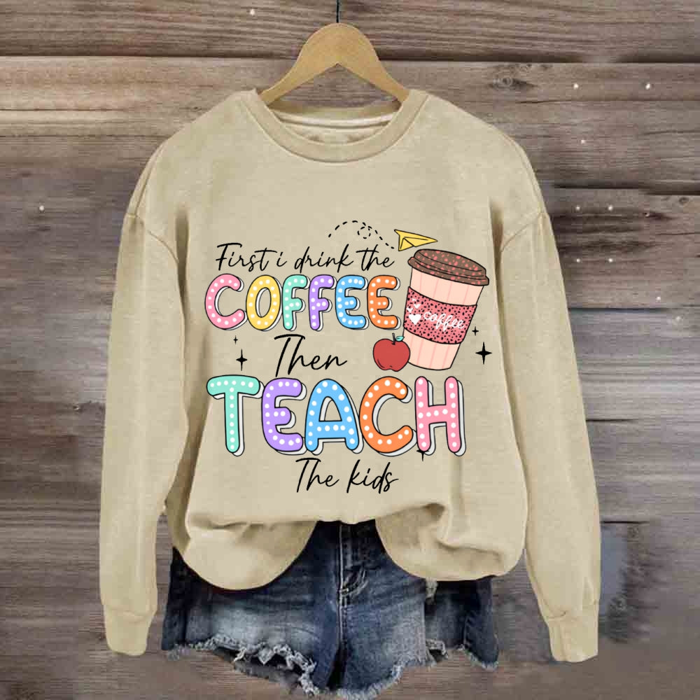First Drink The Coffee Then Teach The Kids sweatshirt