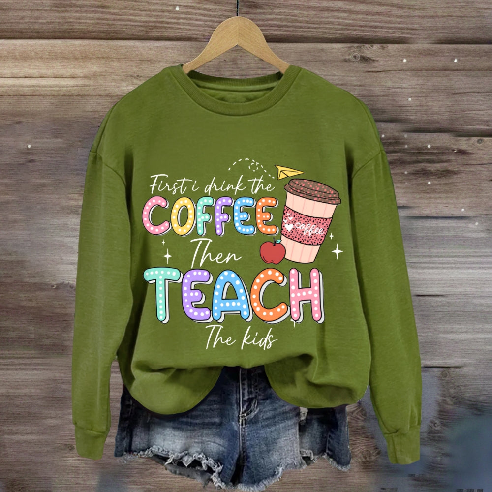 First Drink The Coffee Then Teach The Kids sweatshirt