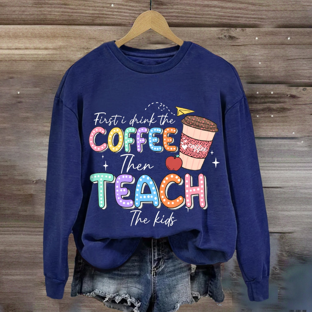 First Drink The Coffee Then Teach The Kids sweatshirt