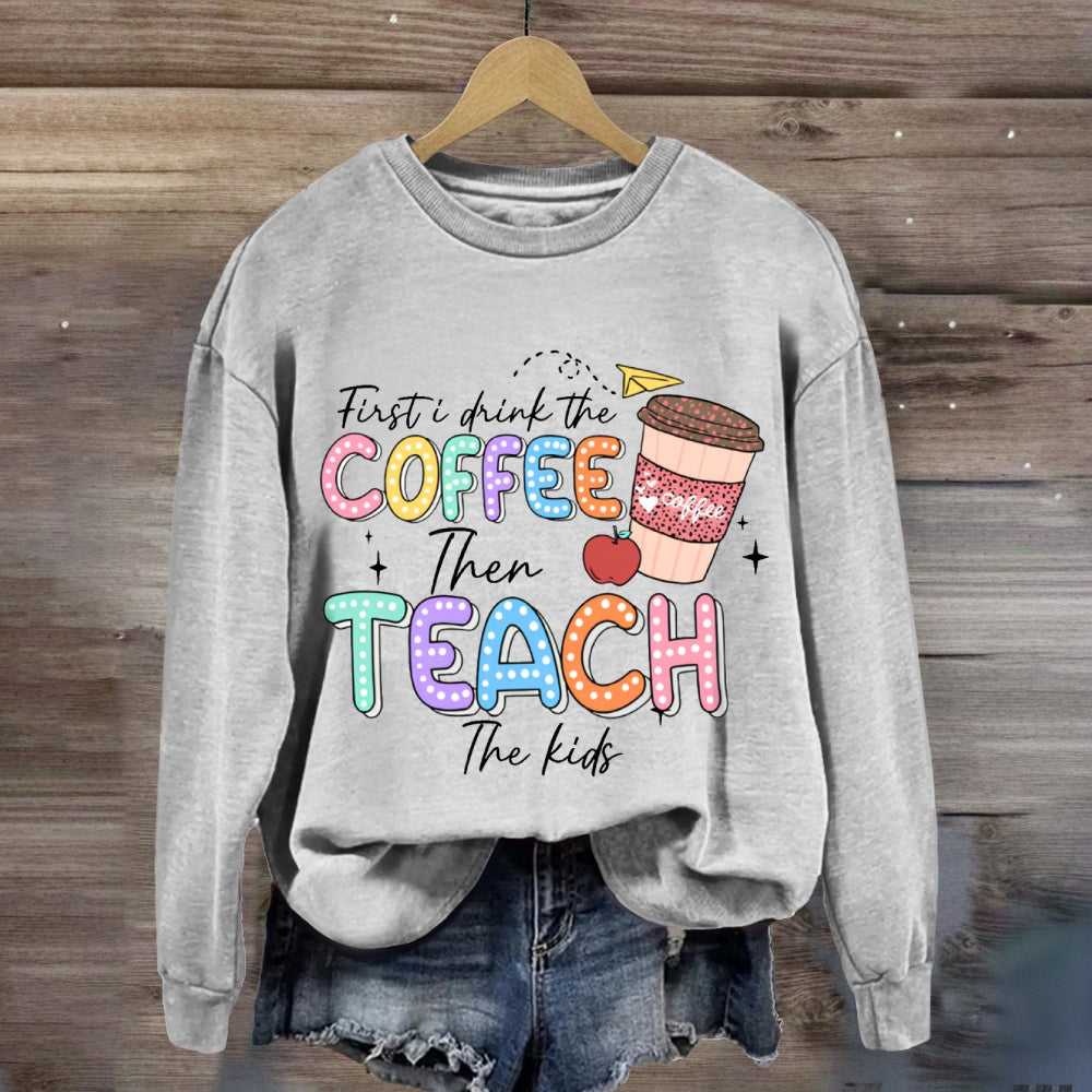 First Drink The Coffee Then Teach The Kids sweatshirt