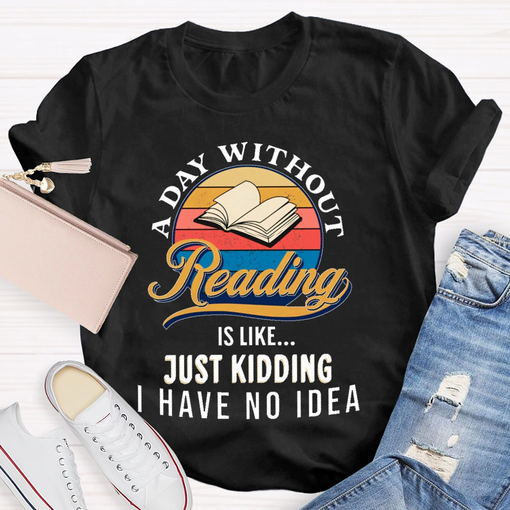 A Day Without Reading Is Like Just Kidding I Have No Idea Book Lover Gift T-shirt