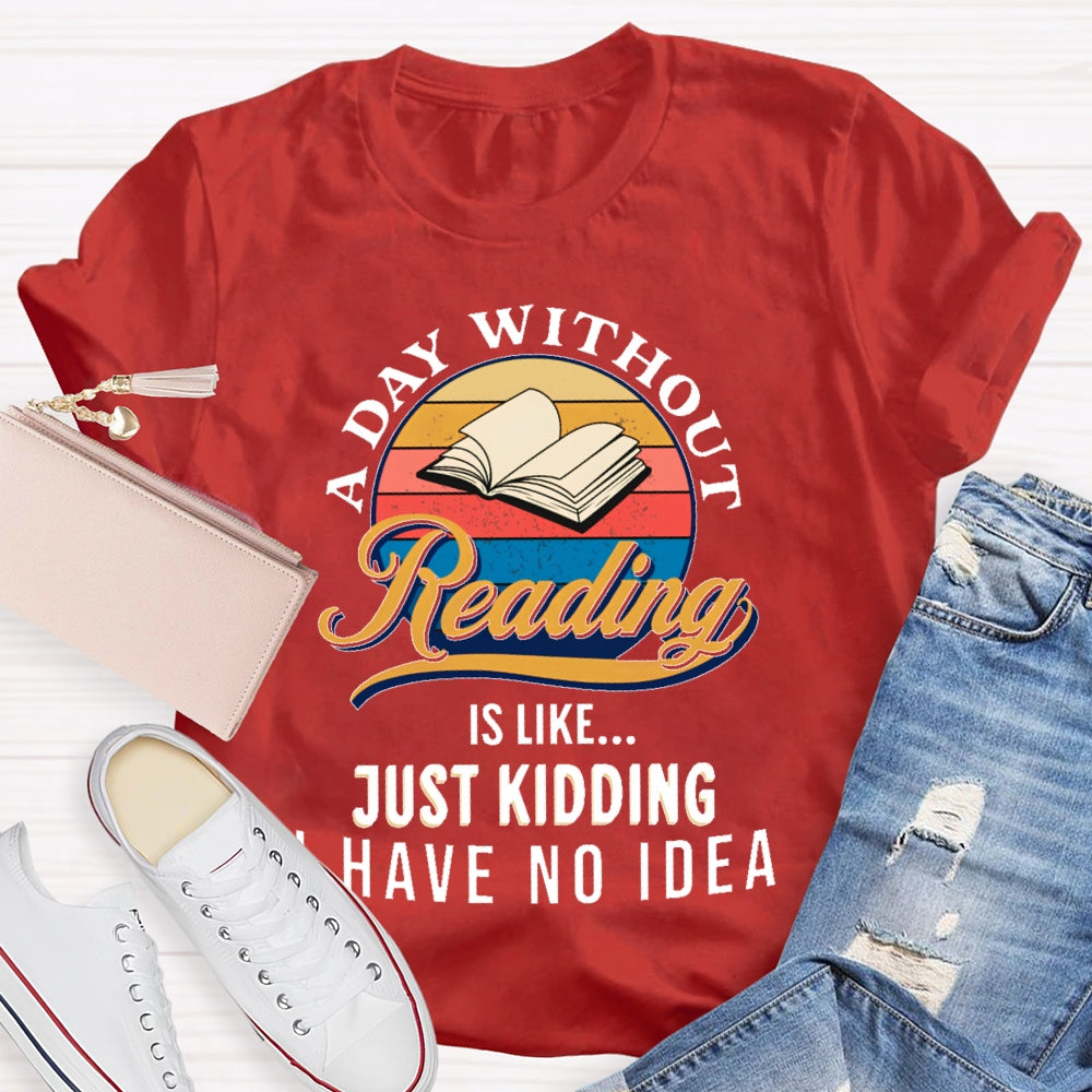 A Day Without Reading Is Like Just Kidding I Have No Idea Book Lover Gift T-shirt