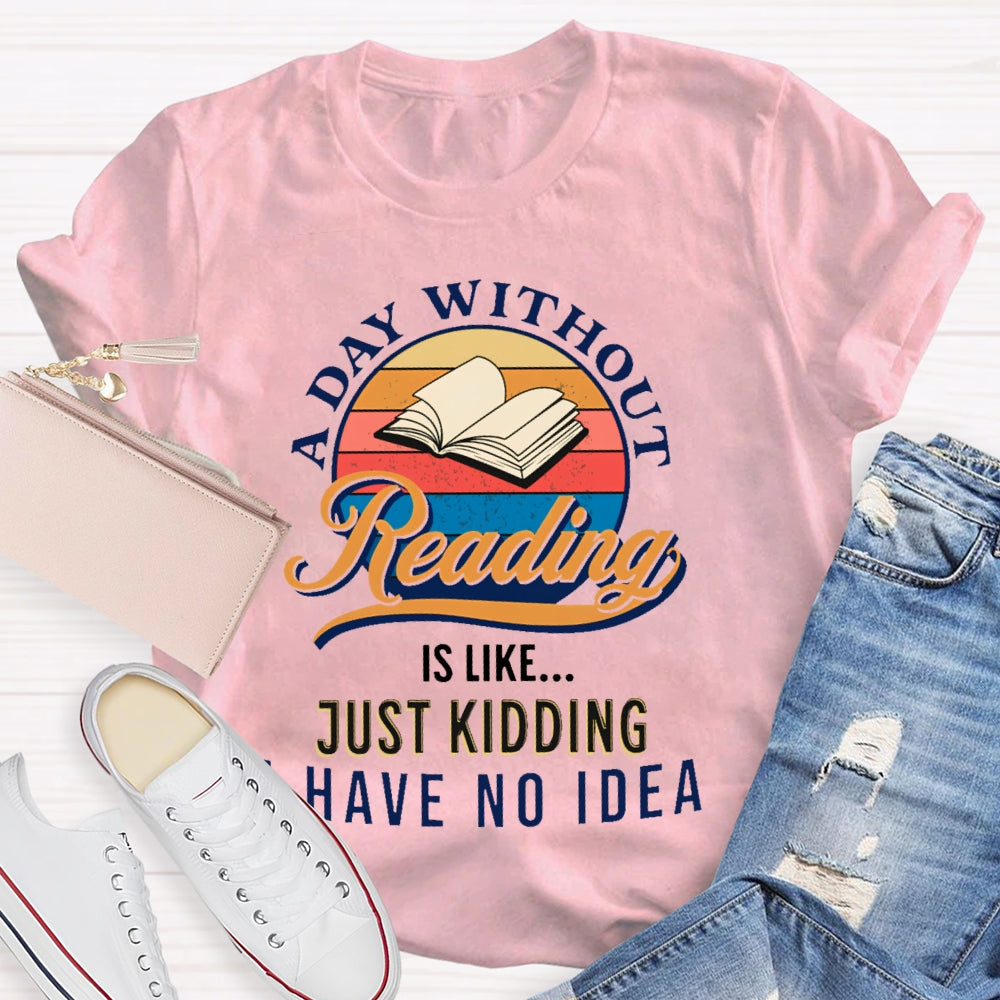 A Day Without Reading Is Like Just Kidding I Have No Idea Book Lover Gift T-shirt