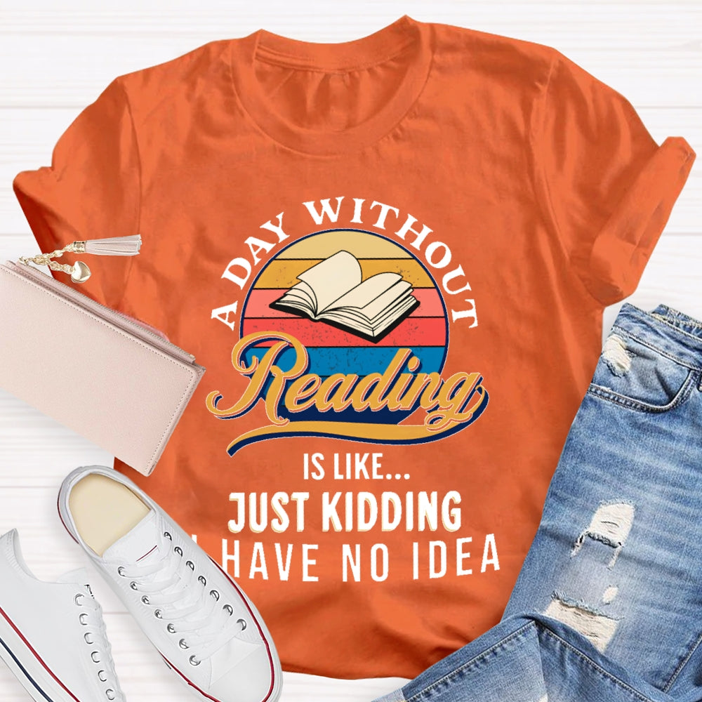 A Day Without Reading Is Like Just Kidding I Have No Idea Book Lover Gift T-shirt