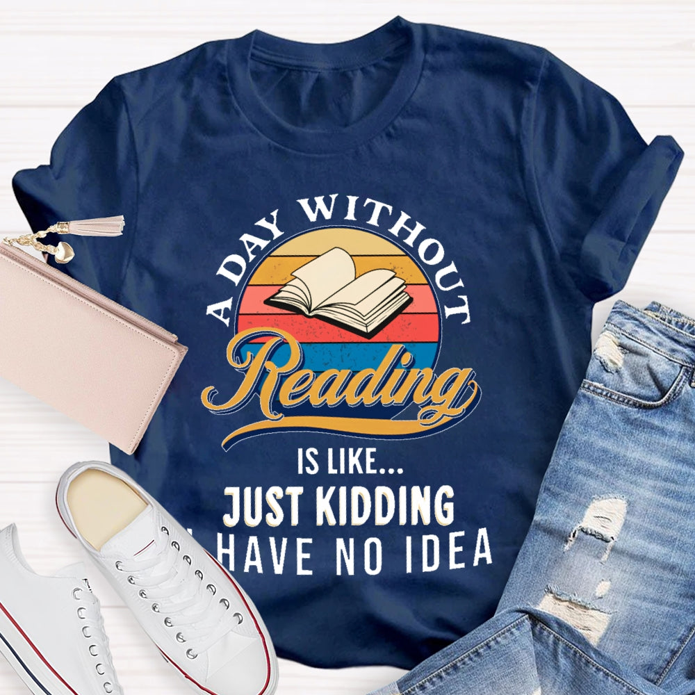 A Day Without Reading Is Like Just Kidding I Have No Idea Book Lover Gift T-shirt
