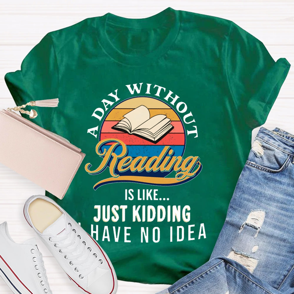 A Day Without Reading Is Like Just Kidding I Have No Idea Book Lover Gift T-shirt