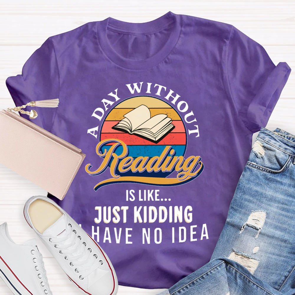 A Day Without Reading Is Like Just Kidding I Have No Idea Book Lover Gift T-shirt