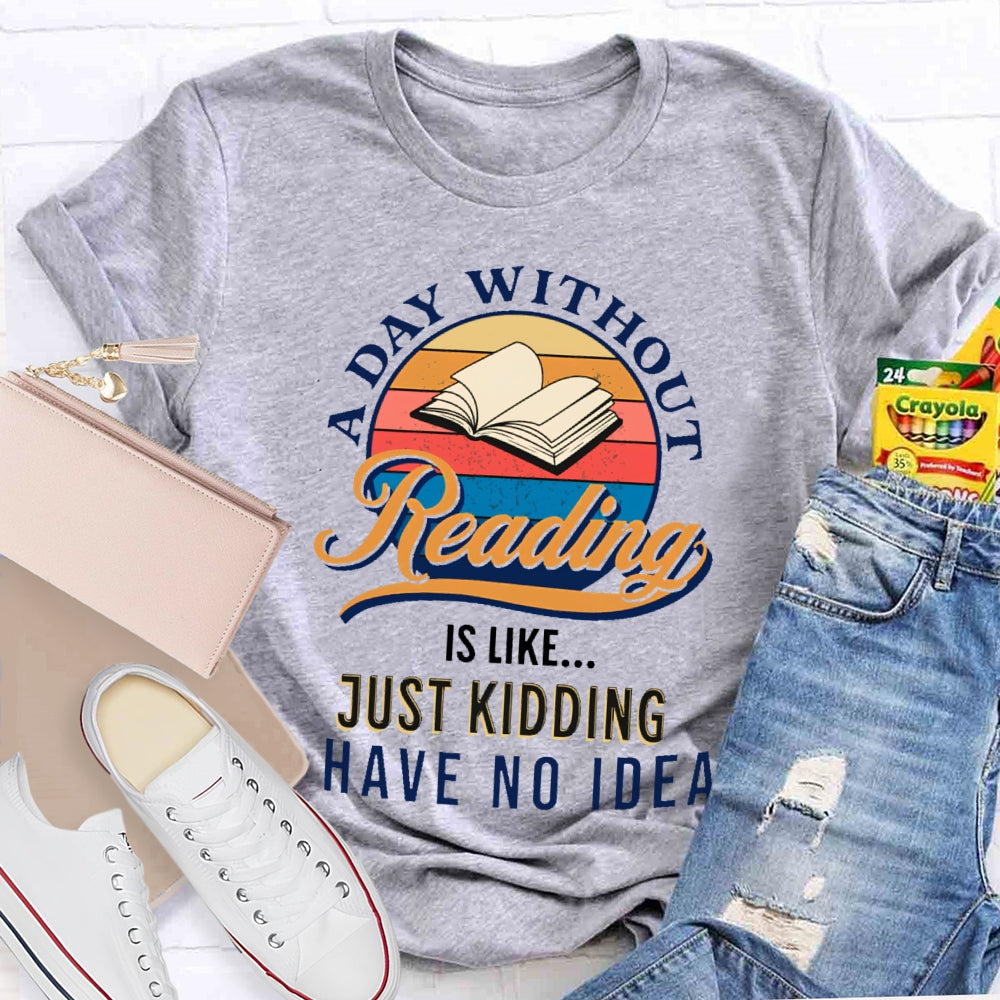 A Day Without Reading Is Like Just Kidding I Have No Idea Book Lover Gift T-shirt