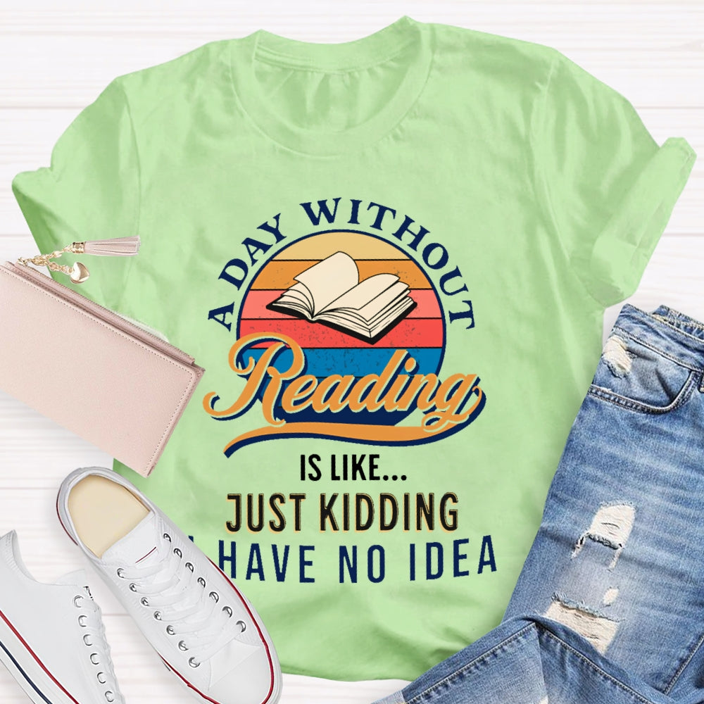 A Day Without Reading Is Like Just Kidding I Have No Idea Book Lover Gift T-shirt