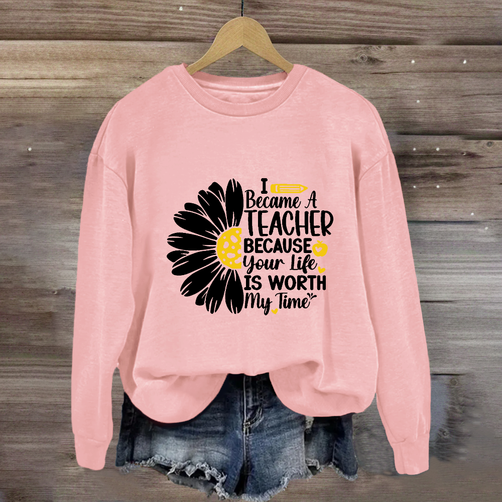 I Became A Teacher Because Your Life Is Worth My Time Sweatshirt