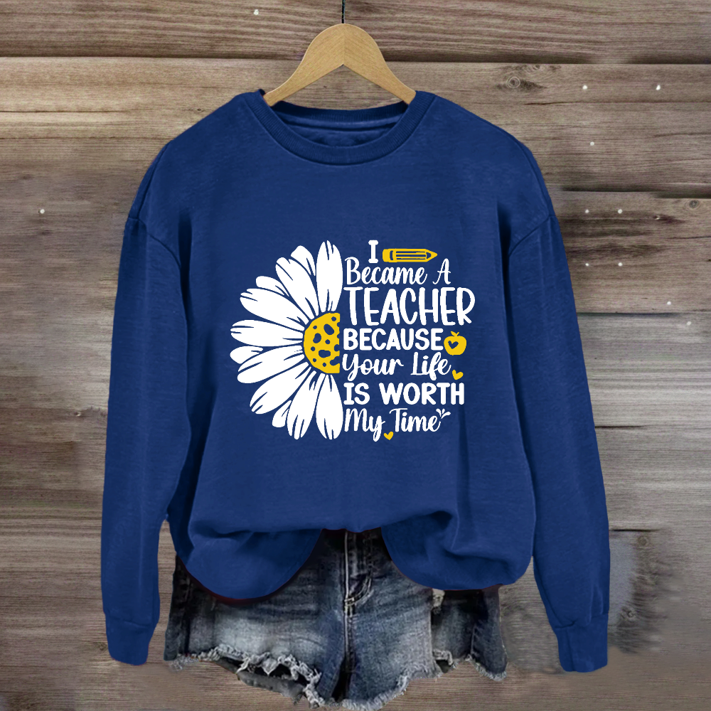 I Became A Teacher Because Your Life Is Worth My Time Sweatshirt