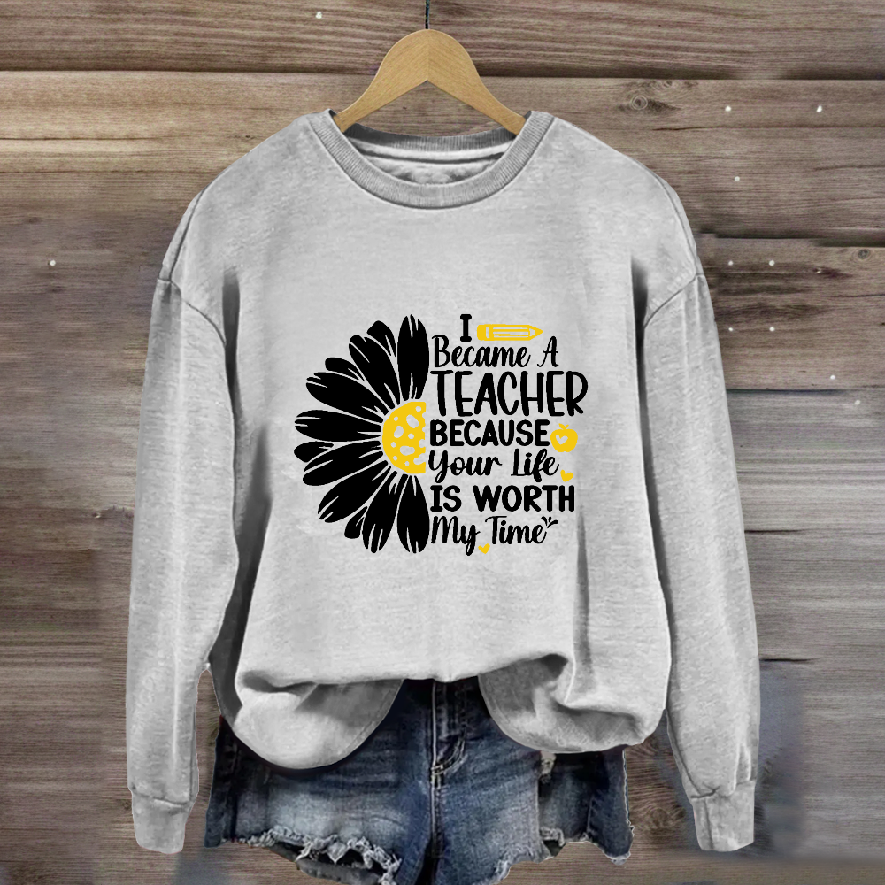 I Became A Teacher Because Your Life Is Worth My Time Sweatshirt