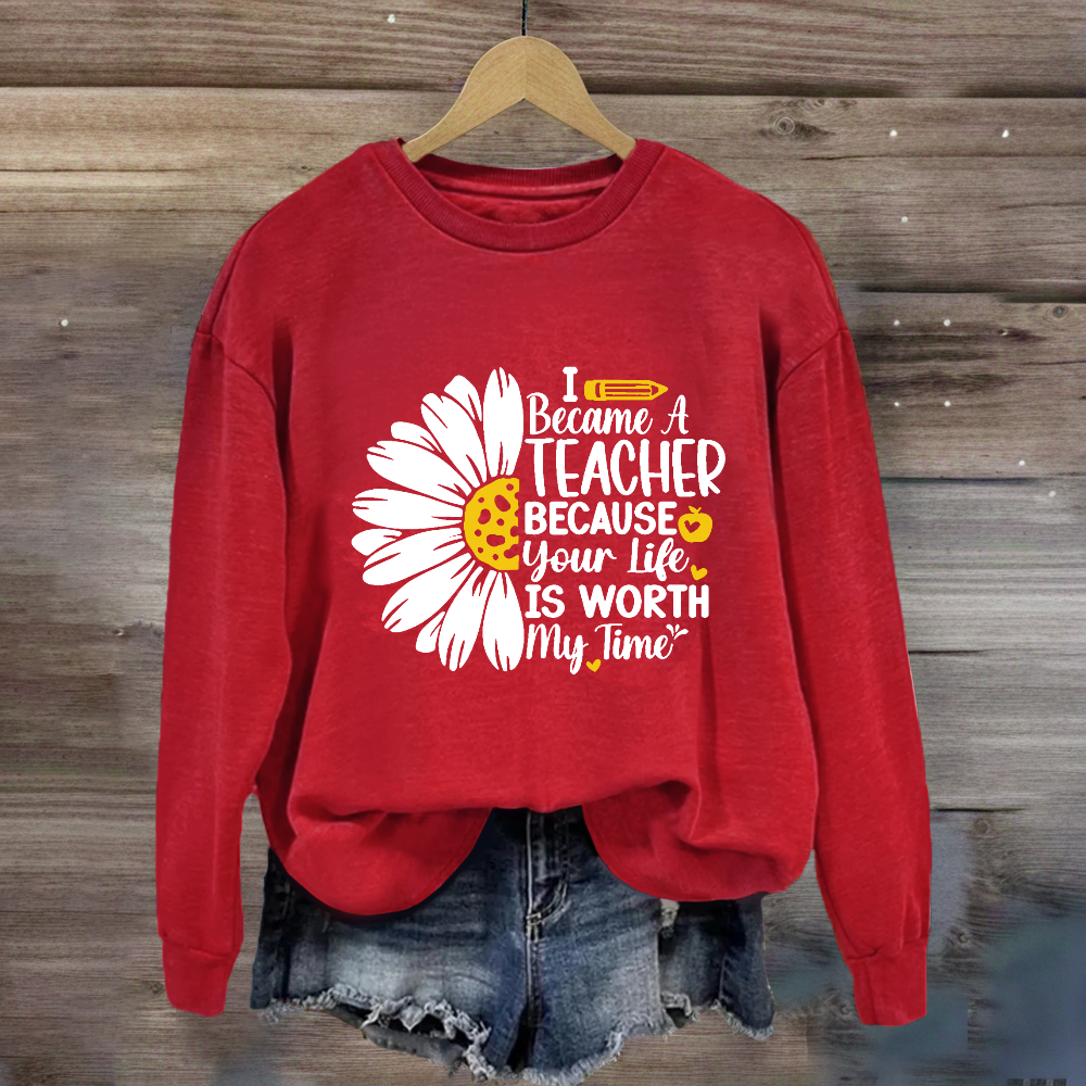 I Became A Teacher Because Your Life Is Worth My Time Sweatshirt
