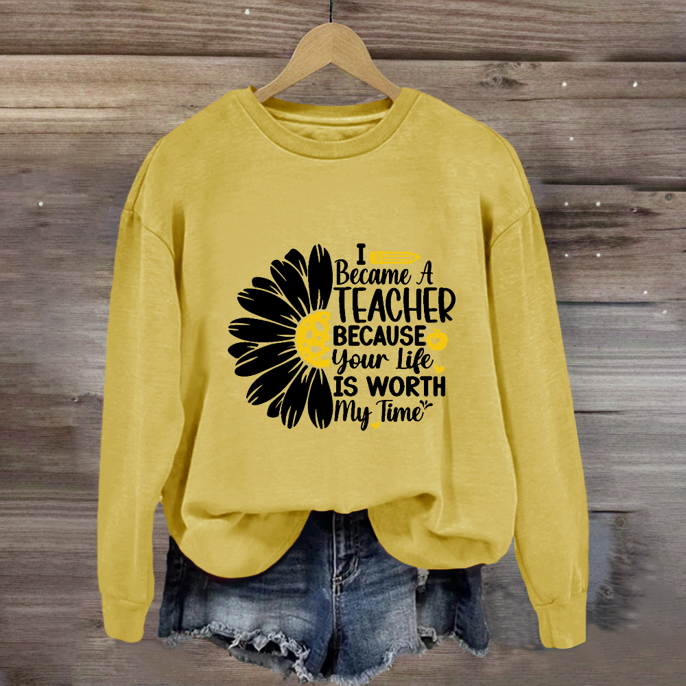 I Became A Teacher Because Your Life Is Worth My Time Sweatshirt