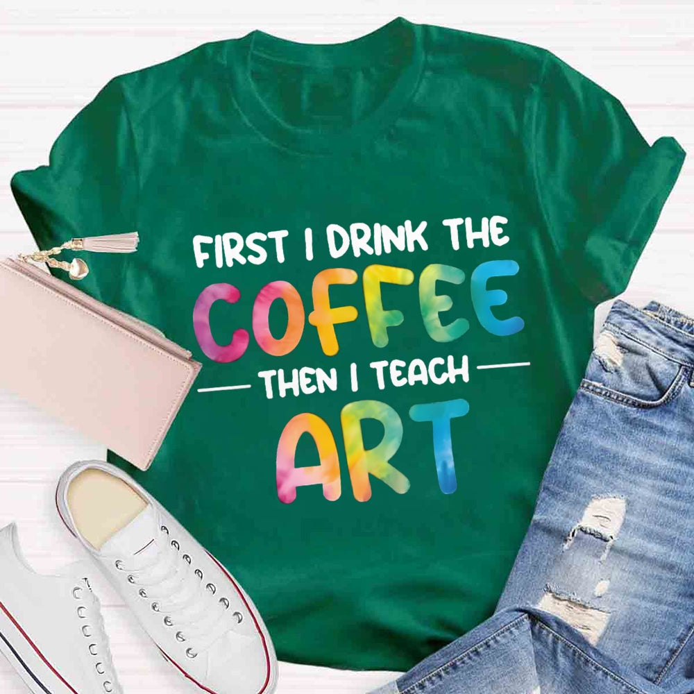 First I Drink The Coffee Then I Teach Art T-shirt