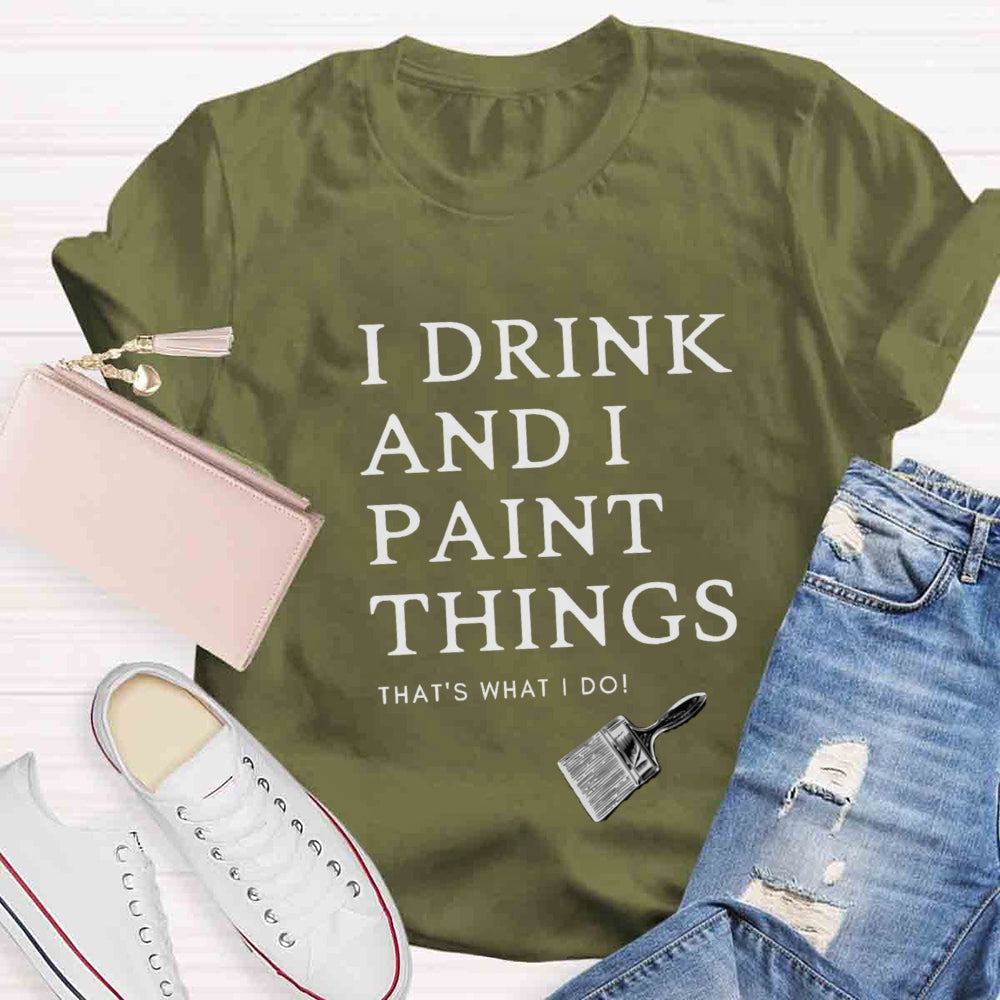 I Drink And I Paint Things That Is What I Do T-shirt