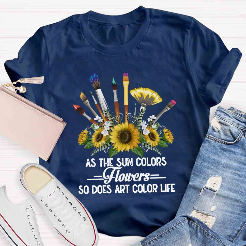 As The Sun Colors Flowers So Does Art Color Life T-shirt