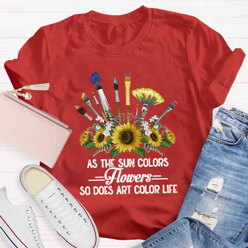 As The Sun Colors Flowers So Does Art Color Life T-shirt