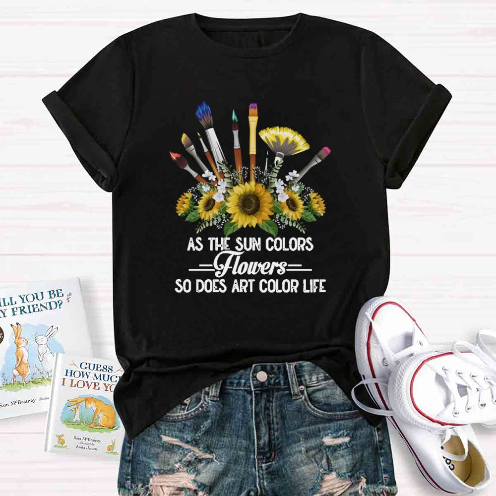 As The Sun Colors Flowers So Does Art Color Life T-shirt