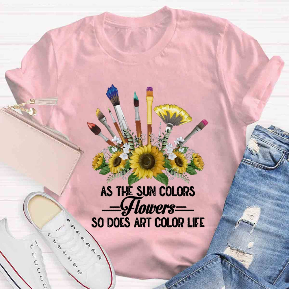 As The Sun Colors Flowers So Does Art Color Life T-shirt