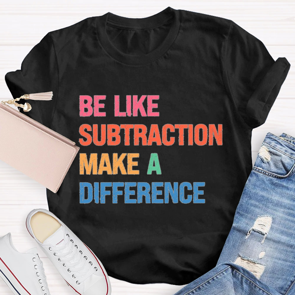 Be Like Subtraction Make A Difference Math Teacher T-shirt